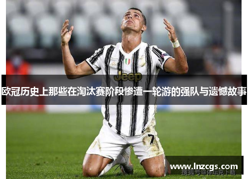 欧冠历史上那些在淘汰赛阶段惨遭一轮游的强队与遗憾故事