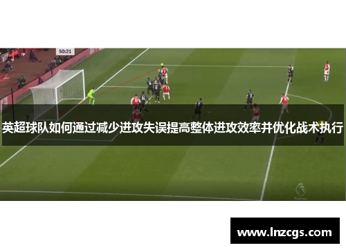 英超球队如何通过减少进攻失误提高整体进攻效率并优化战术执行
