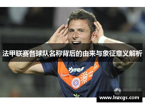 法甲联赛各球队名称背后的由来与象征意义解析