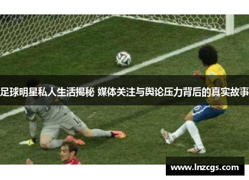 足球明星私人生活揭秘 媒体关注与舆论压力背后的真实故事